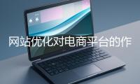 網(wǎng)站優(yōu)化對電商平臺的作用體現(xiàn)在哪些方面？